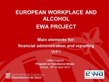 EUROPEAN WORKPLACE AND ALCOHOL EWA PROJECT Main elements for: financial administration and reporting WP1 Lidia Segura Program on Substance Abuse Venice,