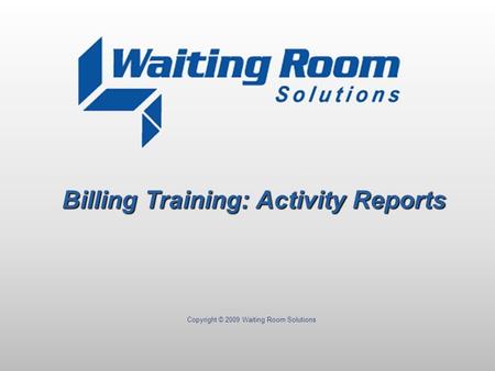 Copyright © 2009 Waiting Room Solutions Billing Training: Activity Reports.