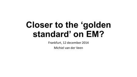 Closer to the ‘golden standard’ on EM? Frankfurt, 12 december 2014 Michiel van der Veen.