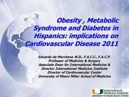 Obesity, Metabolic Syndrome and Diabetes in Hispanics: implications on Cardiovascular Disease 2011 Eduardo de Marchena M.D., F.A.C.C., F.A.C.P. Professor.