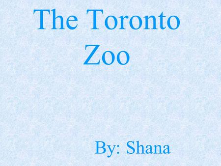 The Toronto Zoo By: Shana Location 33 61a Old Finch Avenue SS carborough ONT. M1B 5K7 CC anada TT el:416-392-5929 FF ax:416-392-5863 hh ttp://www.torontozoo.com/