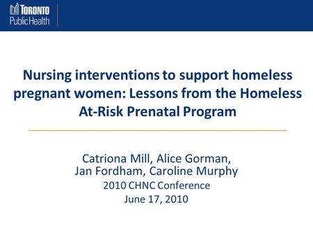 Catriona Mill, Alice Gorman, Jan Fordham, Caroline Murphy 2010 CHNC Conference June 17, 2010 Nursing interventions to support homeless pregnant women: