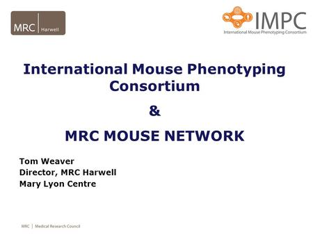 International Mouse Phenotyping Consortium & MRC MOUSE NETWORK Tom Weaver Director, MRC Harwell Mary Lyon Centre.