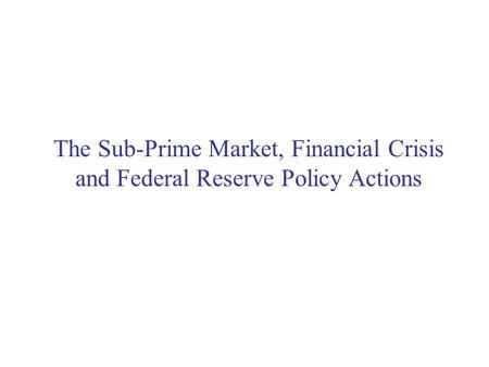 The Sub-Prime Market, Financial Crisis and Federal Reserve Policy Actions.