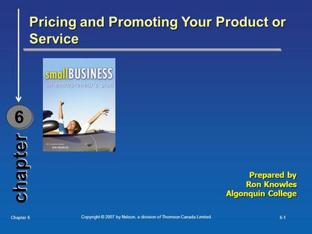 Copyright © 2007 by Nelson, a division of Thomson Canada Limited. Chapter 66-1 chapter Pricing and Promoting Your Product or Service 6 6 Prepared by Ron.