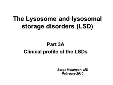 The Lysosome and lysosomal storage disorders (LSD) Part 3A Clinical profile of the LSDs Serge Melançon, MD February 2010.