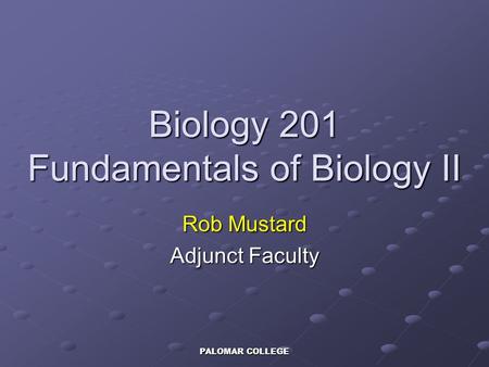 PALOMAR COLLEGE Biology 201 Fundamentals of Biology II Rob Mustard Adjunct Faculty.