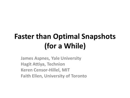 Faster than Optimal Snapshots (for a While) James Aspnes, Yale University Hagit Attiya, Technion Keren Censor-Hillel, MIT Faith Ellen, University of Toronto.