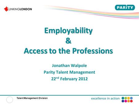 Talent Management Division Employability & Access to the Professions Jonathan Walpole Parity Talent Management 22 nd February 2012.