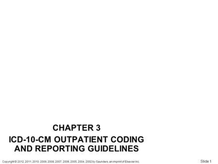 Copyright © 2012, 2011, 2010, 2009, 2008, 2007, 2006, 2005, 2004, 2002 by Saunders, an imprint of Elsevier Inc. Slide 1 CHAPTER 3 ICD-10-CM OUTPATIENT.