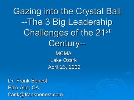 Gazing into the Crystal Ball --The 3 Big Leadership Challenges of the 21 st Century-- MCMA Lake Ozark April 23, 2009 April 23, 2009 Dr. Frank Benest Palo.