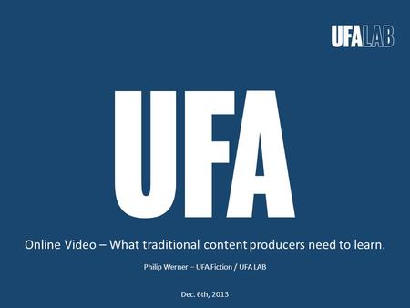 Online Video – What traditional content producers need to learn. Philip Werner – UFA Fiction / UFA LAB Dec. 6th, 2013.