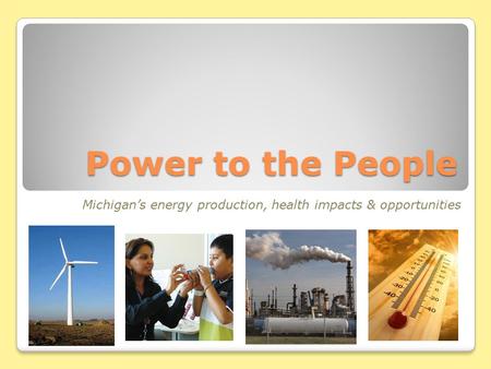 Power to the People Michigan’s energy production, health impacts & opportunities.