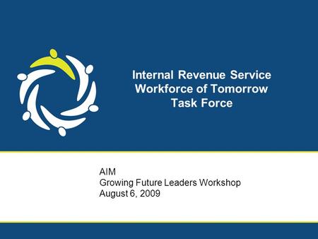 Internal Revenue Service Workforce of Tomorrow Task Force AIM Growing Future Leaders Workshop August 6, 2009.