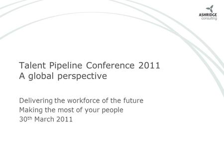 Talent Pipeline Conference 2011 A global perspective Delivering the workforce of the future Making the most of your people 30 th March 2011.