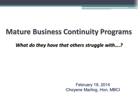 Mature Business Continuity Programs What do they have that others struggle with….? February 19, 2014 Cheyene Marling, Hon. MBCI.