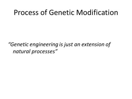 Process of Genetic Modification “Genetic engineering is just an extension of natural processes”