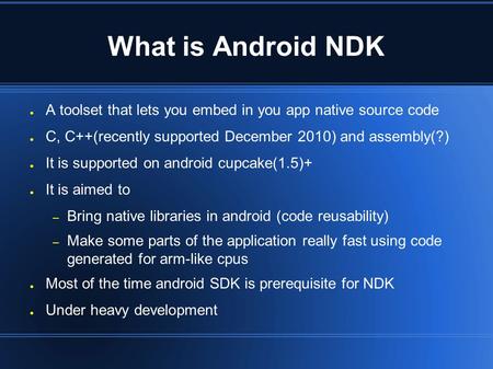 What is Android NDK ● A toolset that lets you embed in you app native source code ● C, C++(recently supported December 2010) and assembly(?) ● It is supported.