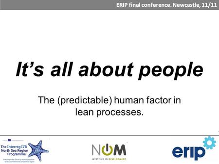 It’s all about people The (predictable) human factor in lean processes. ERIP final conference. Newcastle, 11/11.