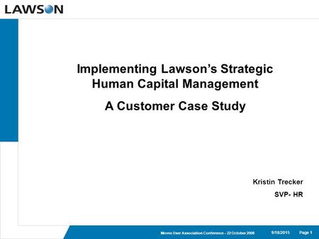 Page 19/18/2015 Movex User Association Conference – 22 October 2008 Implementing Lawson’s Strategic Human Capital Management A Customer Case Study Kristin.