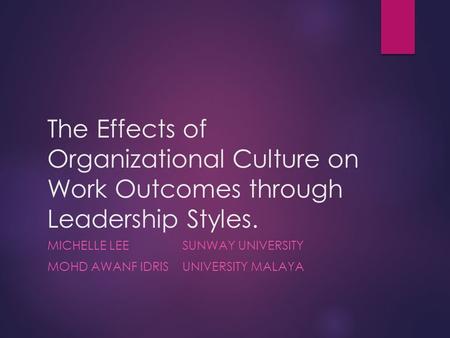 The Effects of Organizational Culture on Work Outcomes through Leadership Styles. MICHELLE LEESUNWAY UNIVERSITY MOHD AWANF IDRIS UNIVERSITY MALAYA.