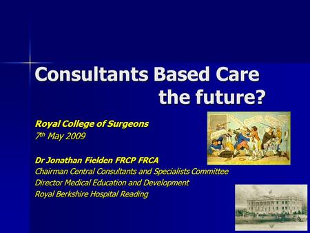 Consultants Based Care the future? Royal College of Surgeons 7 th May 2009 Dr Jonathan Fielden FRCP FRCA Chairman Central Consultants and Specialists Committee.