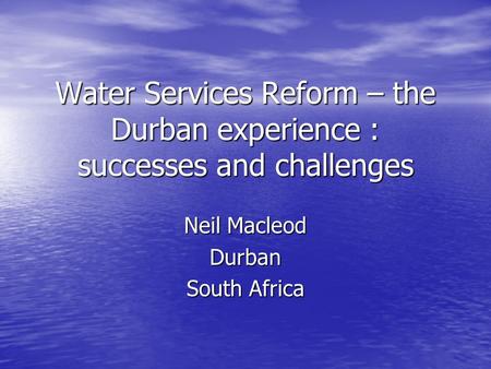 Water Services Reform – the Durban experience : successes and challenges Neil Macleod Durban South Africa.