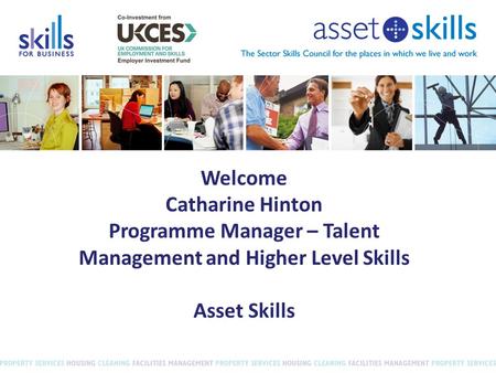 Welcome Catharine Hinton Programme Manager – Talent Management and Higher Level Skills Asset Skills.