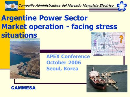 1 Argentine Power Sector Market operation - facing stress situations CAMMESA Compañía Administradora del Mercado Mayorista Eléctrico APEX Conference October.