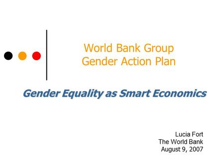 World Bank Group Gender Action Plan Lucia Fort The World Bank August 9, 2007 Gender Equality as Smart Economics.