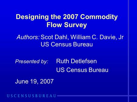 Designing the 2007 Commodity Flow Survey Authors: Scot Dahl, William C. Davie, Jr US Census Bureau Presented by: Ruth Detlefsen US Census Bureau June 19,