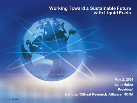 © 2008 NORA Working Toward a Sustainable Future with Liquid Fuels May 2, 2008 John Huber President National Oilheat Research Alliance, NORA.