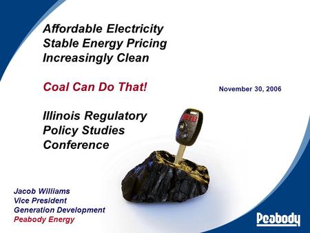 1 November 30, 2006 Jacob Williams Vice President Generation Development Peabody Energy Affordable Electricity Stable Energy Pricing Increasingly Clean.