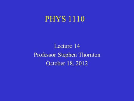 PHYS 1110 Lecture 14 Professor Stephen Thornton October 18, 2012.