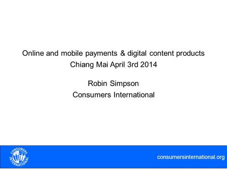 Consumersinternational.org Online and mobile payments & digital content products Robin Simpson Consumers International Chiang Mai April 3rd 2014.