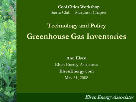 Technology and Policy Greenhouse Gas Inventories Ann Elsen Elsen Energy Associates ElsenEnergy.com May 31, 2008 Cool Cities Workshop Sierra Club – Maryland.