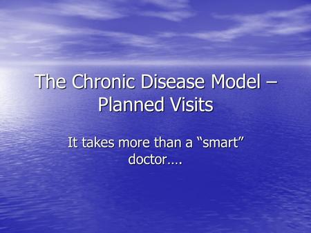 The Chronic Disease Model – Planned Visits It takes more than a “smart” doctor….