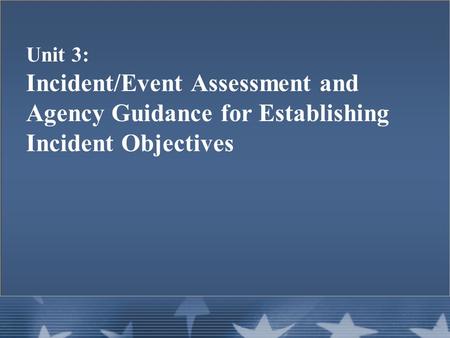 Unit 3: Incident/Event Assessment and Agency Guidance for Establishing Incident Objectives.