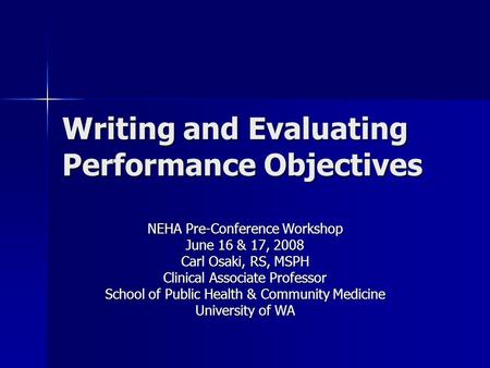 Writing and Evaluating Performance Objectives NEHA Pre-Conference Workshop June 16 & 17, 2008 Carl Osaki, RS, MSPH Clinical Associate Professor School.