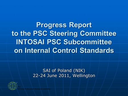 Progress Report to the PSC Steering Committee INTOSAI PSC Subcommittee on Internal Control Standards SAI of Poland (NIK) 22-24 June 2011, Wellington.