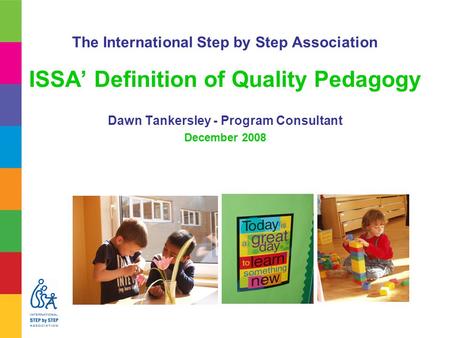 The International Step by Step Association ISSA’ Definition of Quality Pedagogy Dawn Tankersley - Program Consultant December 2008.