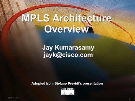 1 © 2001, Cisco Systems. MPLS Architecture Overview Jay Kumarasamy Adopted from Stefano Previdi’s presentation.