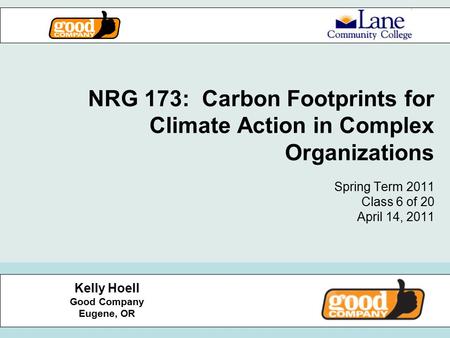 NRG 173: Carbon Footprints for Climate Action in Complex Organizations Spring Term 2011 Class 6 of 20 April 14, 2011 Kelly Hoell Good Company Eugene, OR.