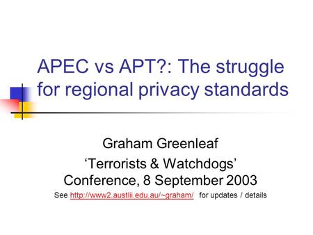 APEC vs APT?: The struggle for regional privacy standards Graham Greenleaf ‘Terrorists & Watchdogs’ Conference, 8 September 2003 See