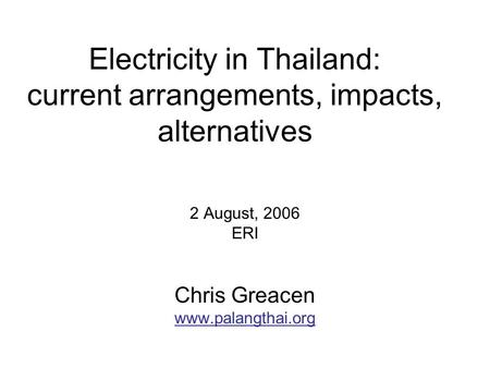 Electricity in Thailand: current arrangements, impacts, alternatives 2 August, 2006 ERI Chris Greacen www.palangthai.org.