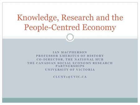 IAN MACPHERSON PROFESSOR EMERITUS OF HISTORY CO-DIRECTOR, THE NATIONAL HUB THE CANADIAN SOCIAL ECONOMY RESEARCH PARTNERSHIPS UNIVERSITY OF VICTORIA