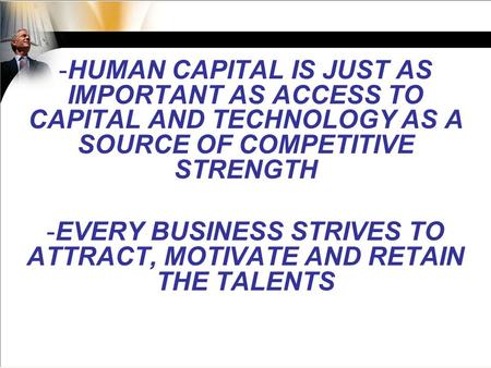 -HUMAN CAPITAL IS JUST AS IMPORTANT AS ACCESS TO CAPITAL AND TECHNOLOGY AS A SOURCE OF COMPETITIVE STRENGTH -EVERY BUSINESS STRIVES TO ATTRACT, MOTIVATE.