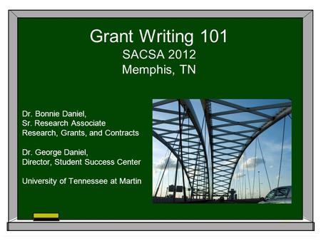 Grant Writing 101 SACSA 2012 Memphis, TN Dr. Bonnie Daniel, Sr. Research Associate Research, Grants, and Contracts Dr. George Daniel, Director, Student.