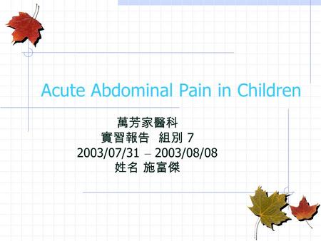 Acute Abdominal Pain in Children 萬芳家醫科 實習報告 組別 7 2003/07/31 – 2003/08/08 姓名 施富傑.