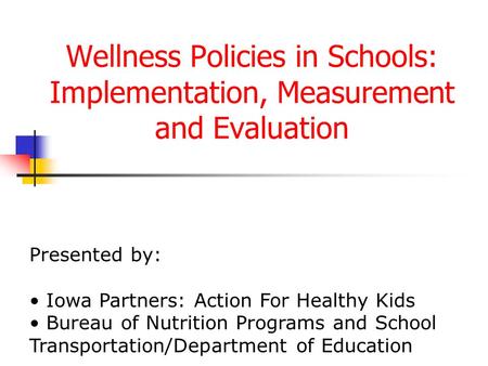 Wellness Policies in Schools: Implementation, Measurement and Evaluation Presented by: Iowa Partners: Action For Healthy Kids Bureau of Nutrition Programs.